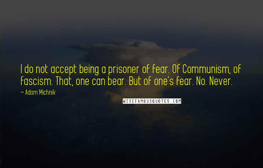 Adam Michnik Quotes: I do not accept being a prisoner of fear. Of Communism, of fascism. That, one can bear. But of one's fear. No. Never.