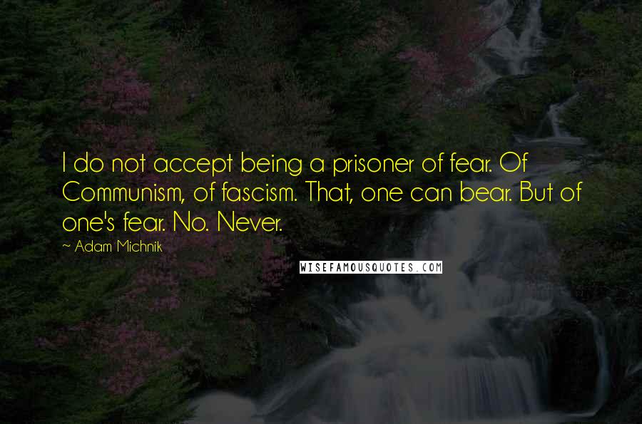 Adam Michnik Quotes: I do not accept being a prisoner of fear. Of Communism, of fascism. That, one can bear. But of one's fear. No. Never.