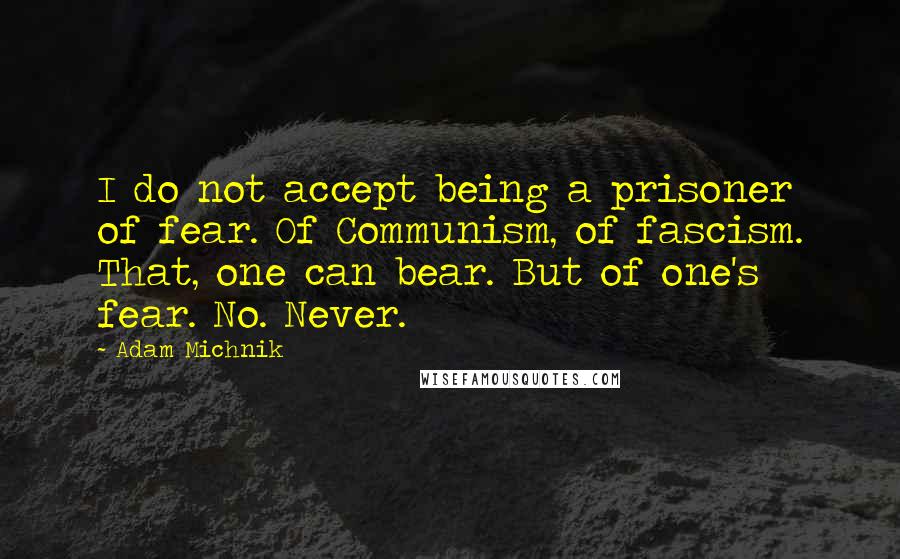 Adam Michnik Quotes: I do not accept being a prisoner of fear. Of Communism, of fascism. That, one can bear. But of one's fear. No. Never.