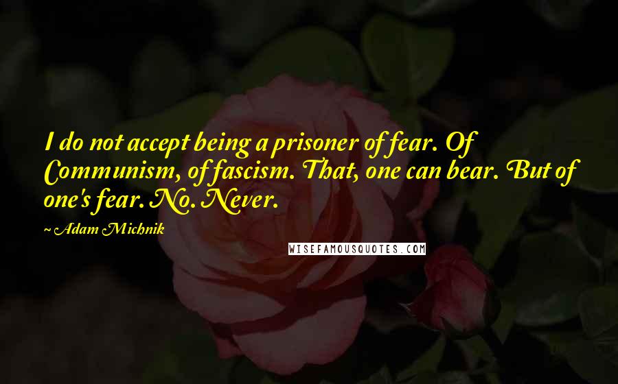 Adam Michnik Quotes: I do not accept being a prisoner of fear. Of Communism, of fascism. That, one can bear. But of one's fear. No. Never.