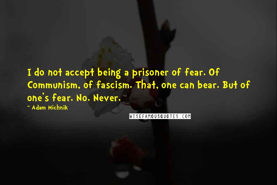 Adam Michnik Quotes: I do not accept being a prisoner of fear. Of Communism, of fascism. That, one can bear. But of one's fear. No. Never.