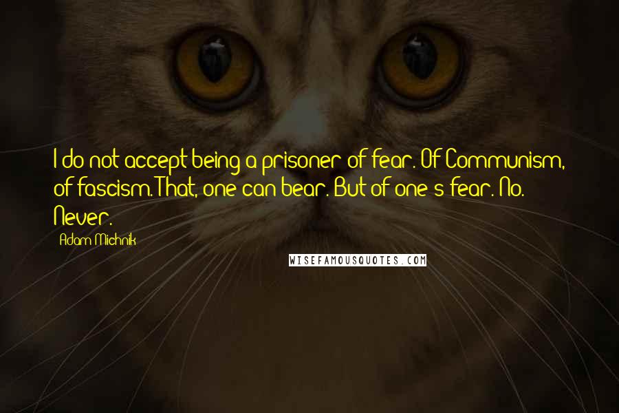 Adam Michnik Quotes: I do not accept being a prisoner of fear. Of Communism, of fascism. That, one can bear. But of one's fear. No. Never.