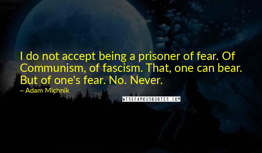 Adam Michnik Quotes: I do not accept being a prisoner of fear. Of Communism, of fascism. That, one can bear. But of one's fear. No. Never.