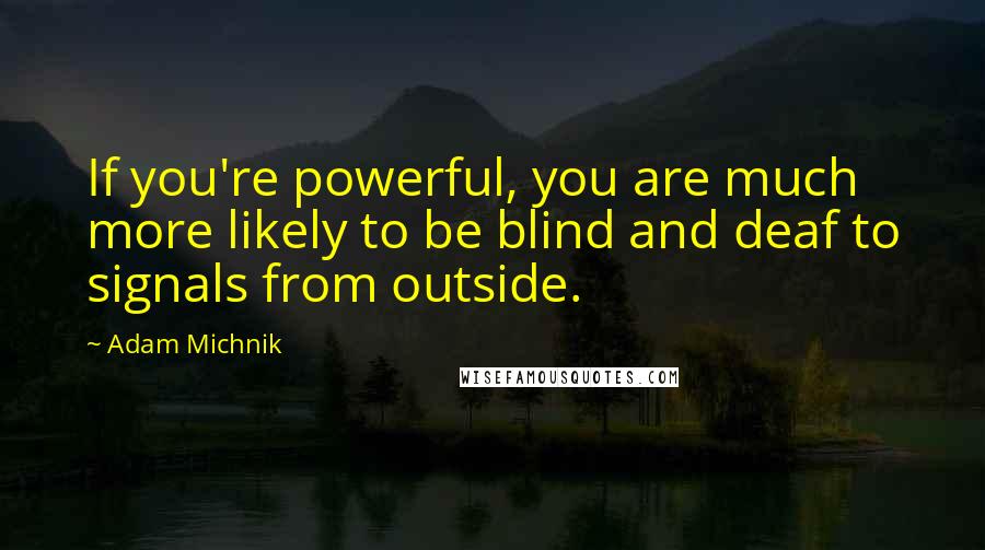 Adam Michnik Quotes: If you're powerful, you are much more likely to be blind and deaf to signals from outside.