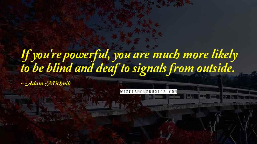 Adam Michnik Quotes: If you're powerful, you are much more likely to be blind and deaf to signals from outside.