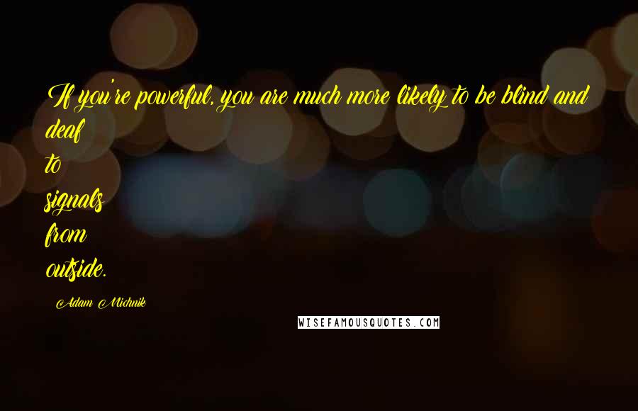 Adam Michnik Quotes: If you're powerful, you are much more likely to be blind and deaf to signals from outside.