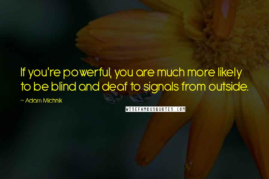 Adam Michnik Quotes: If you're powerful, you are much more likely to be blind and deaf to signals from outside.