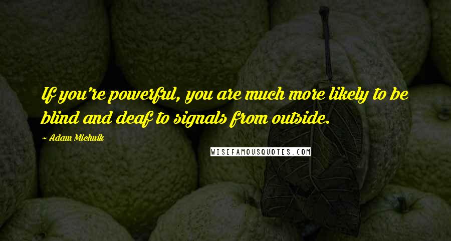 Adam Michnik Quotes: If you're powerful, you are much more likely to be blind and deaf to signals from outside.