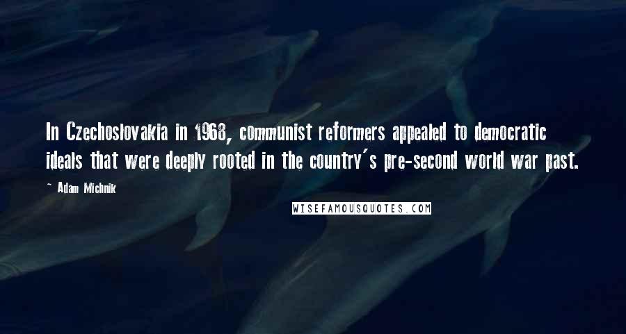 Adam Michnik Quotes: In Czechoslovakia in 1968, communist reformers appealed to democratic ideals that were deeply rooted in the country's pre-second world war past.