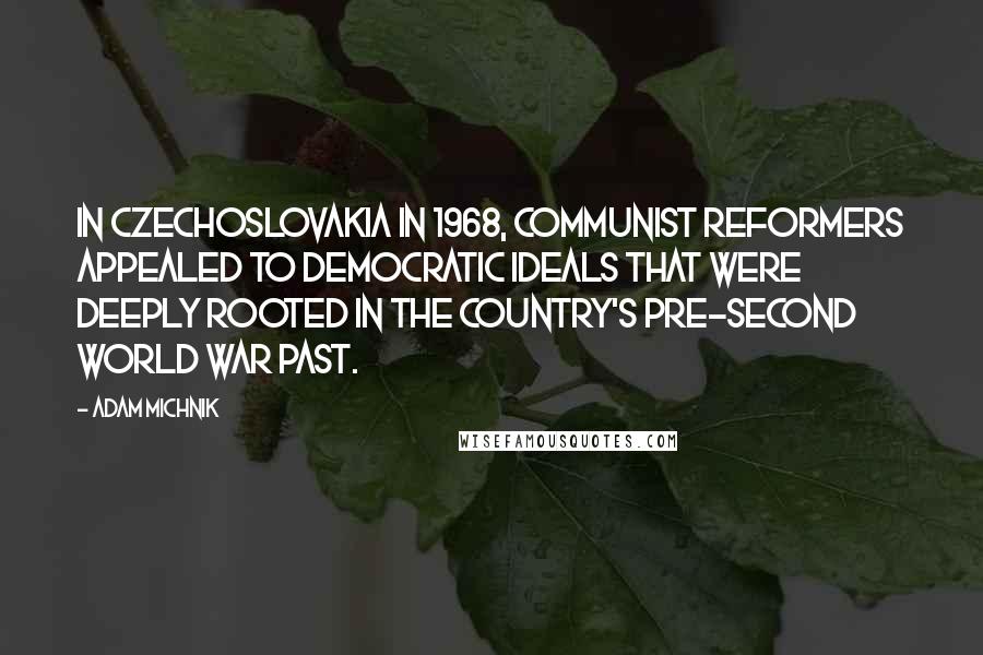 Adam Michnik Quotes: In Czechoslovakia in 1968, communist reformers appealed to democratic ideals that were deeply rooted in the country's pre-second world war past.