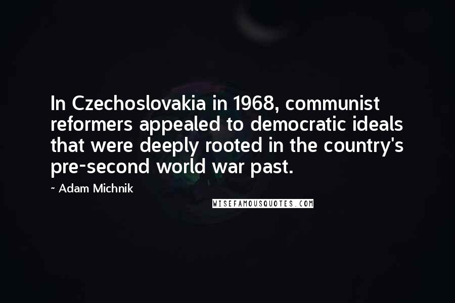 Adam Michnik Quotes: In Czechoslovakia in 1968, communist reformers appealed to democratic ideals that were deeply rooted in the country's pre-second world war past.