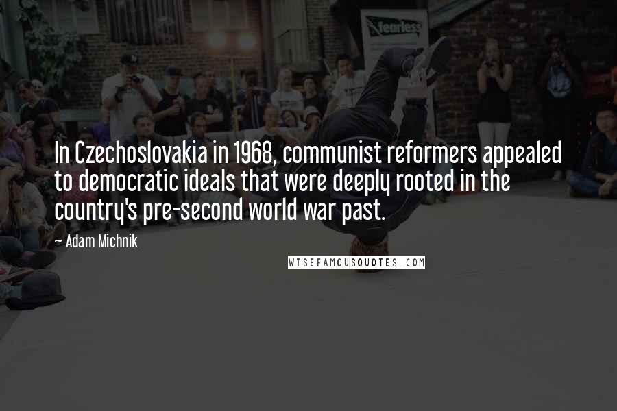 Adam Michnik Quotes: In Czechoslovakia in 1968, communist reformers appealed to democratic ideals that were deeply rooted in the country's pre-second world war past.