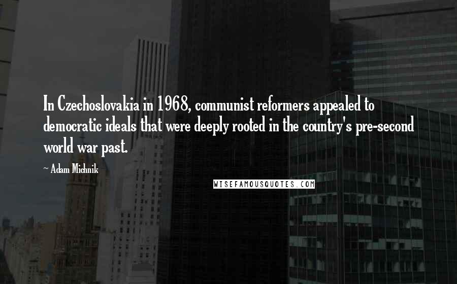 Adam Michnik Quotes: In Czechoslovakia in 1968, communist reformers appealed to democratic ideals that were deeply rooted in the country's pre-second world war past.