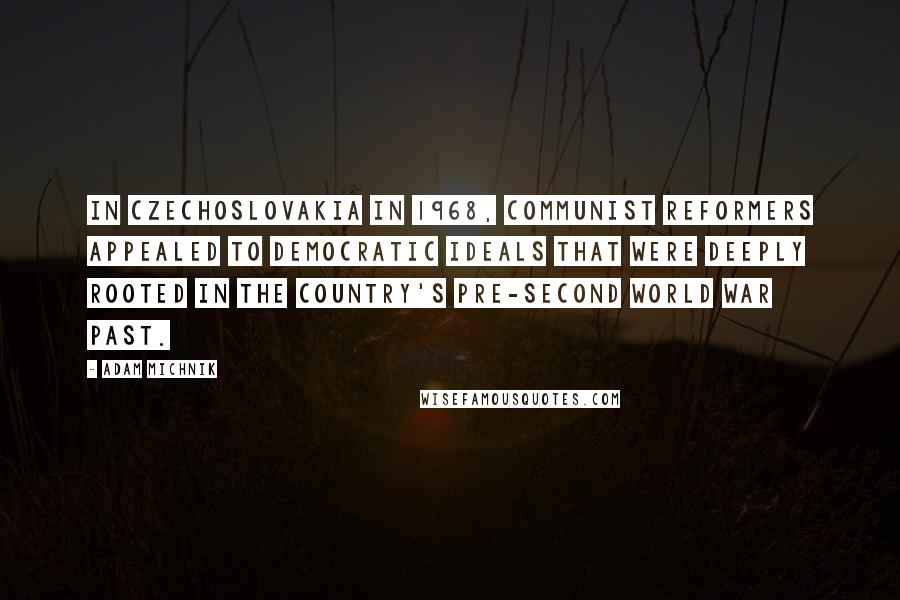 Adam Michnik Quotes: In Czechoslovakia in 1968, communist reformers appealed to democratic ideals that were deeply rooted in the country's pre-second world war past.