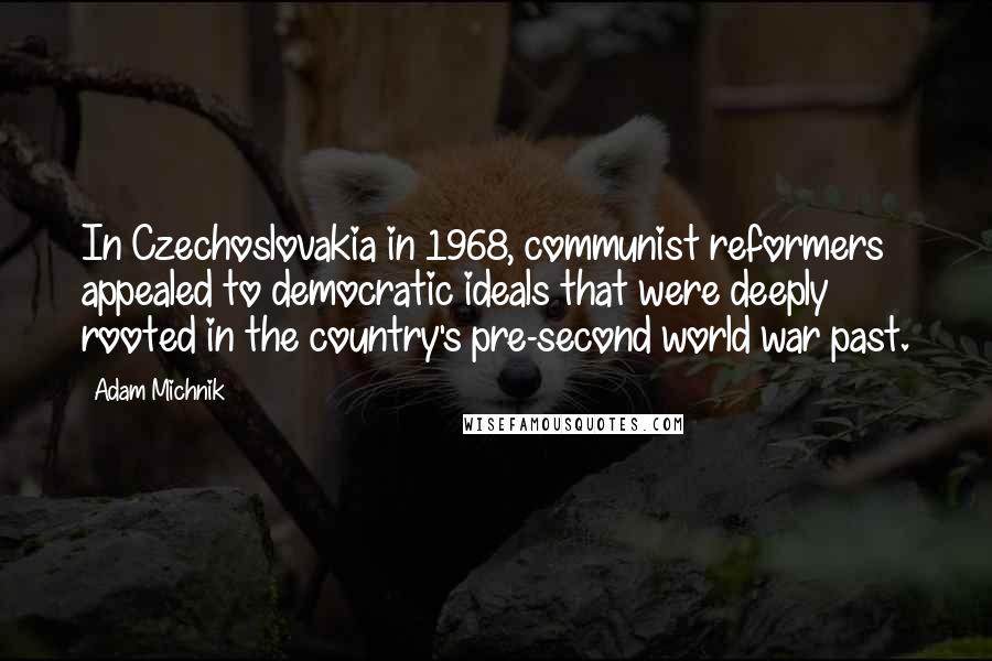 Adam Michnik Quotes: In Czechoslovakia in 1968, communist reformers appealed to democratic ideals that were deeply rooted in the country's pre-second world war past.