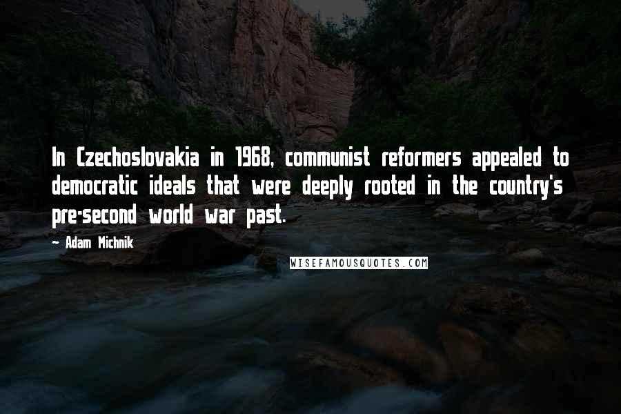 Adam Michnik Quotes: In Czechoslovakia in 1968, communist reformers appealed to democratic ideals that were deeply rooted in the country's pre-second world war past.