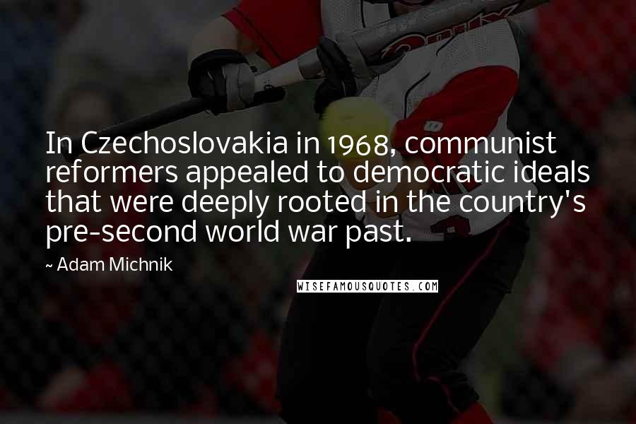 Adam Michnik Quotes: In Czechoslovakia in 1968, communist reformers appealed to democratic ideals that were deeply rooted in the country's pre-second world war past.