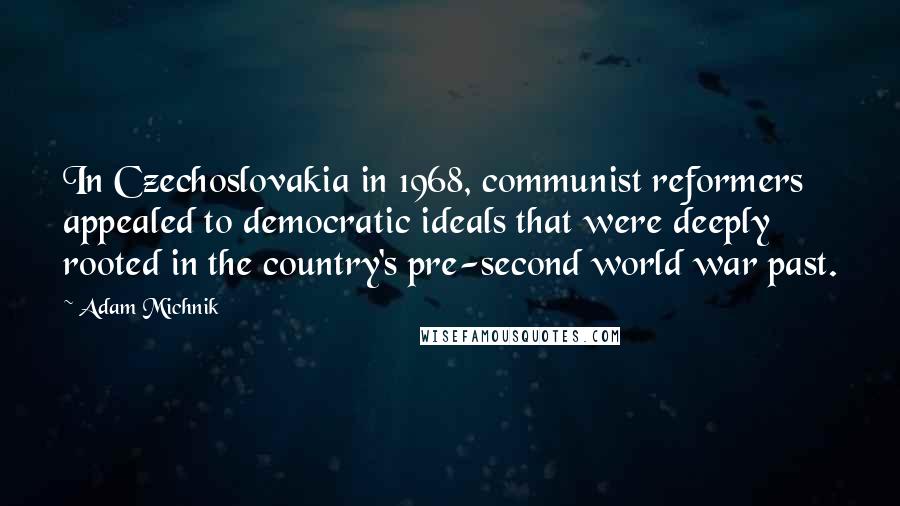 Adam Michnik Quotes: In Czechoslovakia in 1968, communist reformers appealed to democratic ideals that were deeply rooted in the country's pre-second world war past.