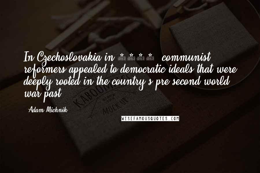 Adam Michnik Quotes: In Czechoslovakia in 1968, communist reformers appealed to democratic ideals that were deeply rooted in the country's pre-second world war past.