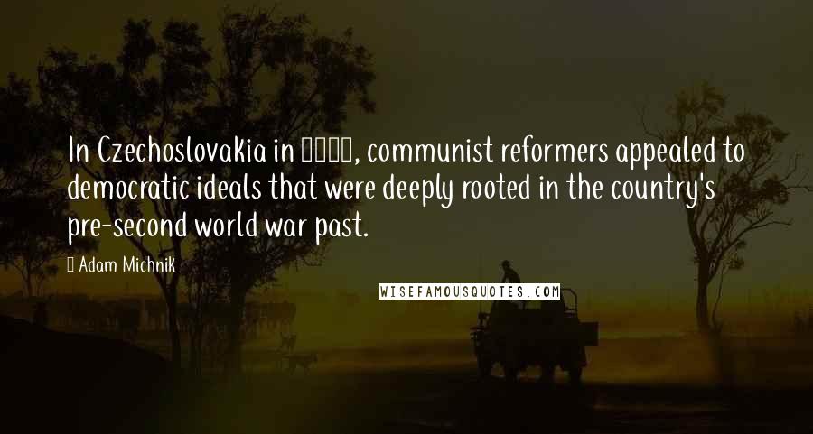 Adam Michnik Quotes: In Czechoslovakia in 1968, communist reformers appealed to democratic ideals that were deeply rooted in the country's pre-second world war past.