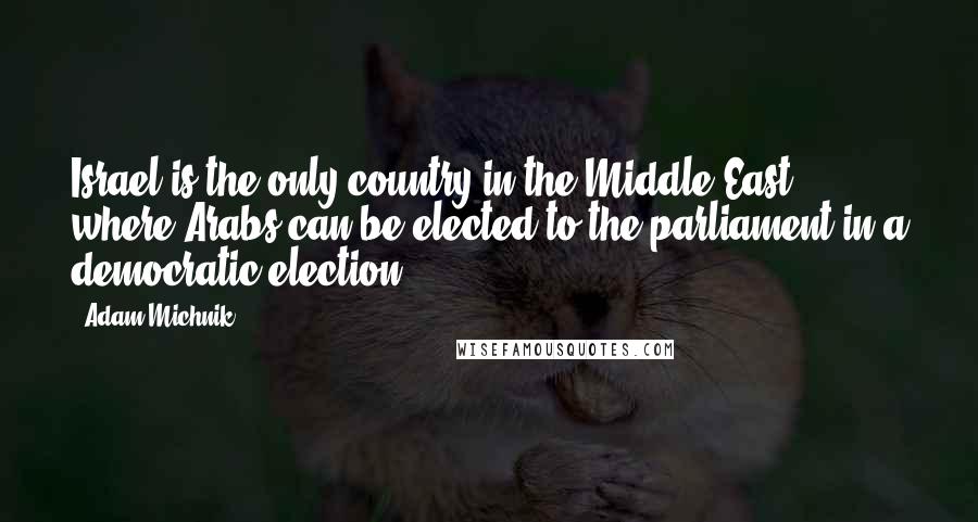 Adam Michnik Quotes: Israel is the only country in the Middle East where Arabs can be elected to the parliament in a democratic election.