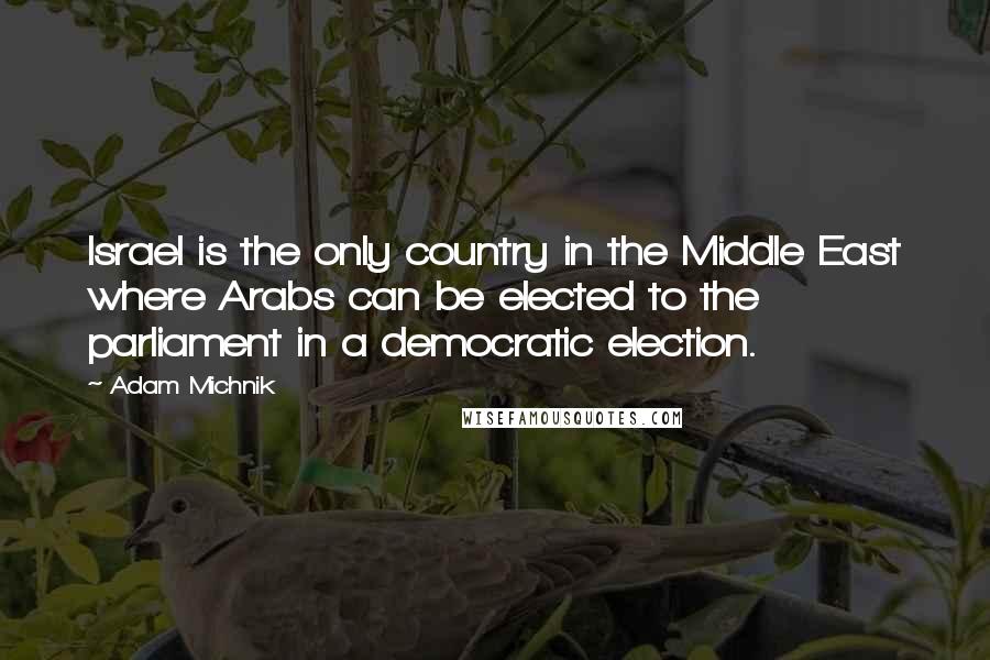 Adam Michnik Quotes: Israel is the only country in the Middle East where Arabs can be elected to the parliament in a democratic election.