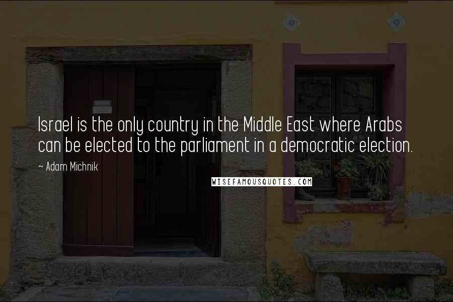 Adam Michnik Quotes: Israel is the only country in the Middle East where Arabs can be elected to the parliament in a democratic election.