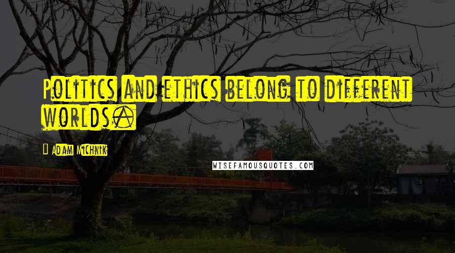 Adam Michnik Quotes: Politics and ethics belong to different worlds.