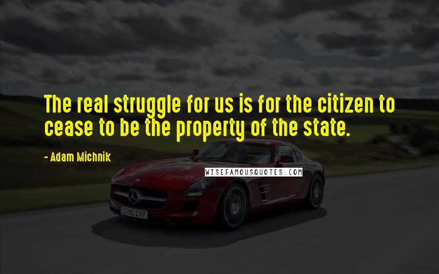 Adam Michnik Quotes: The real struggle for us is for the citizen to cease to be the property of the state.