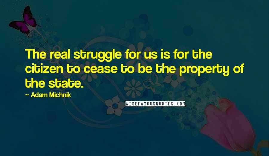 Adam Michnik Quotes: The real struggle for us is for the citizen to cease to be the property of the state.