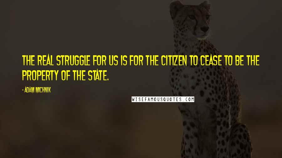 Adam Michnik Quotes: The real struggle for us is for the citizen to cease to be the property of the state.