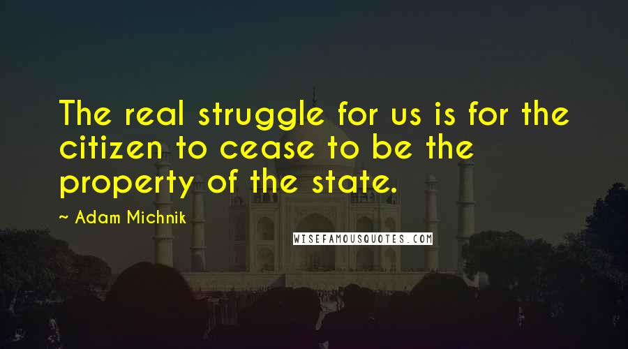 Adam Michnik Quotes: The real struggle for us is for the citizen to cease to be the property of the state.