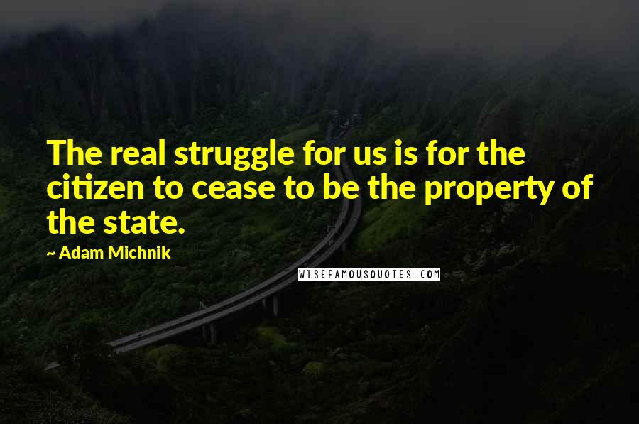 Adam Michnik Quotes: The real struggle for us is for the citizen to cease to be the property of the state.