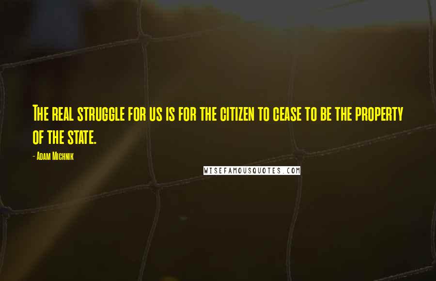 Adam Michnik Quotes: The real struggle for us is for the citizen to cease to be the property of the state.