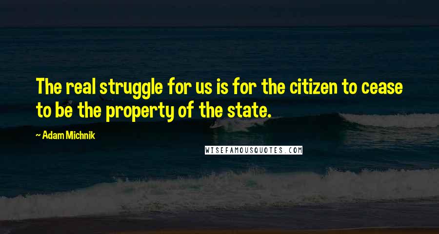 Adam Michnik Quotes: The real struggle for us is for the citizen to cease to be the property of the state.