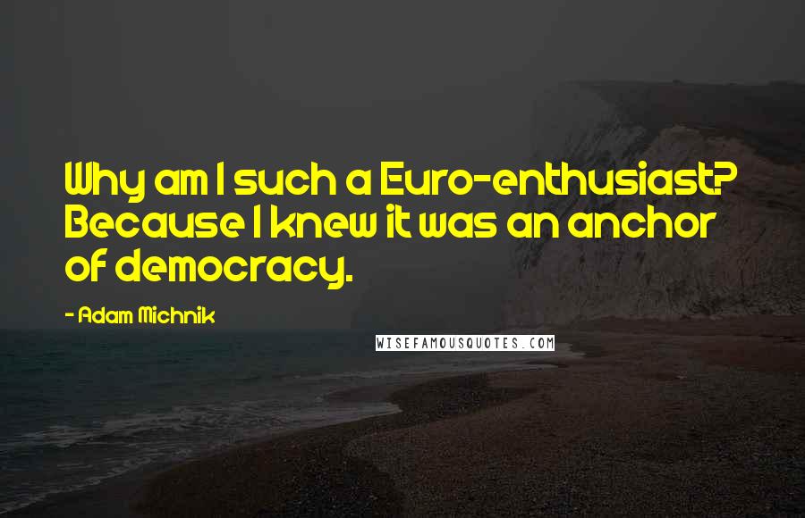 Adam Michnik Quotes: Why am I such a Euro-enthusiast? Because I knew it was an anchor of democracy.