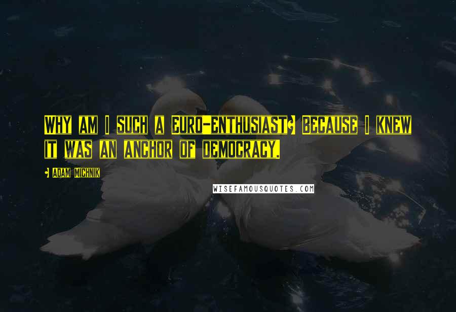 Adam Michnik Quotes: Why am I such a Euro-enthusiast? Because I knew it was an anchor of democracy.