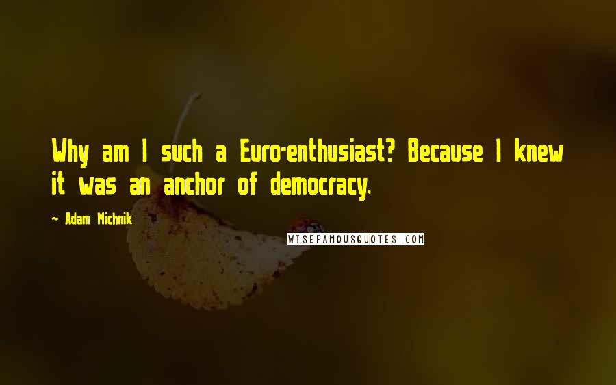 Adam Michnik Quotes: Why am I such a Euro-enthusiast? Because I knew it was an anchor of democracy.