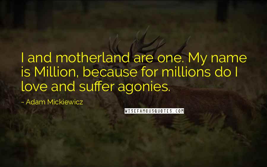 Adam Mickiewicz Quotes: I and motherland are one. My name is Million, because for millions do I love and suffer agonies.