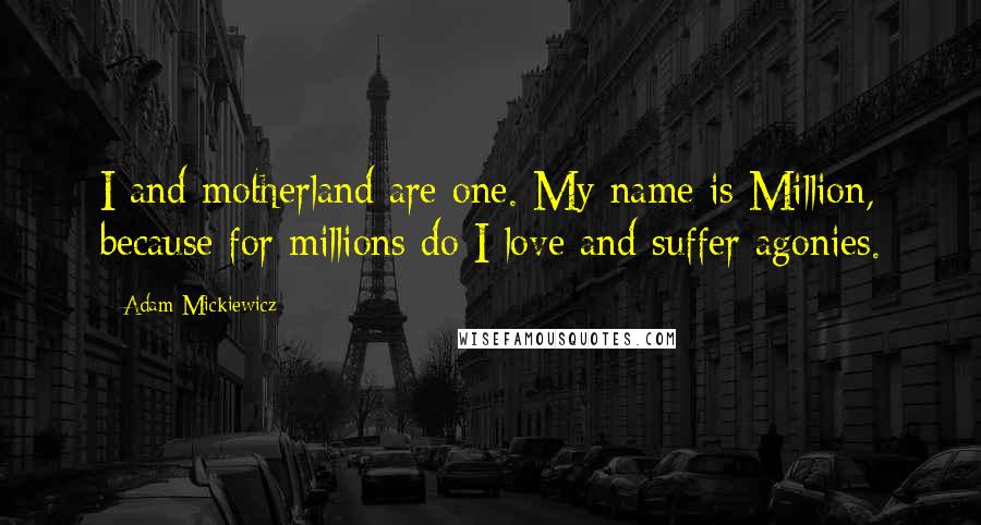 Adam Mickiewicz Quotes: I and motherland are one. My name is Million, because for millions do I love and suffer agonies.