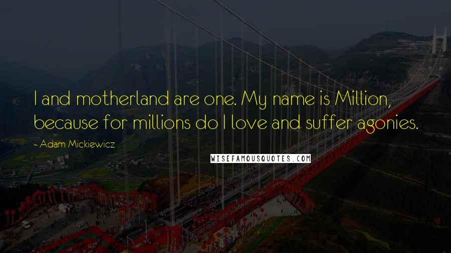 Adam Mickiewicz Quotes: I and motherland are one. My name is Million, because for millions do I love and suffer agonies.