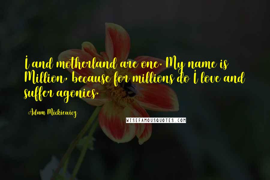 Adam Mickiewicz Quotes: I and motherland are one. My name is Million, because for millions do I love and suffer agonies.