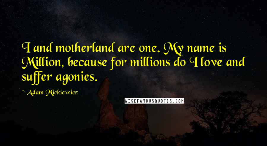 Adam Mickiewicz Quotes: I and motherland are one. My name is Million, because for millions do I love and suffer agonies.