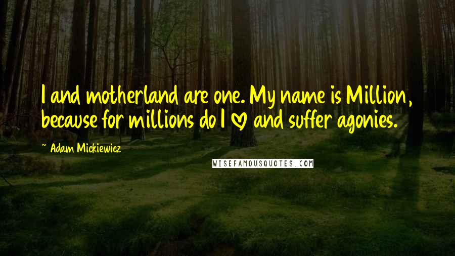 Adam Mickiewicz Quotes: I and motherland are one. My name is Million, because for millions do I love and suffer agonies.