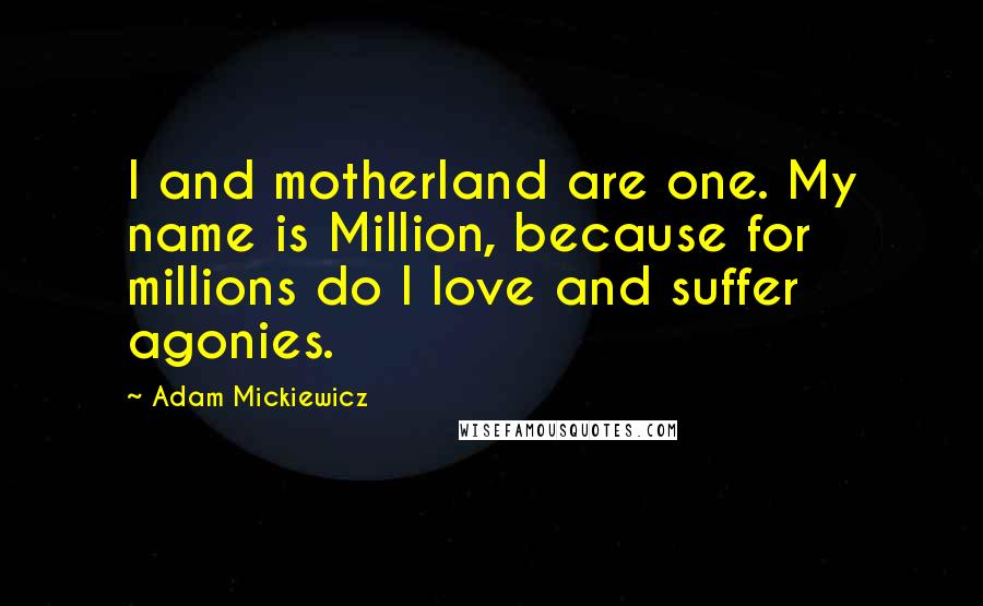 Adam Mickiewicz Quotes: I and motherland are one. My name is Million, because for millions do I love and suffer agonies.