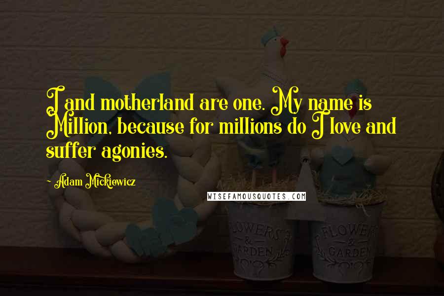 Adam Mickiewicz Quotes: I and motherland are one. My name is Million, because for millions do I love and suffer agonies.