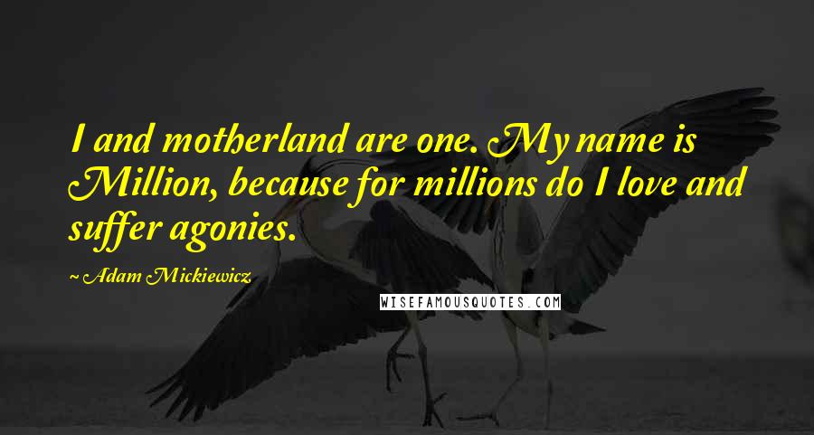 Adam Mickiewicz Quotes: I and motherland are one. My name is Million, because for millions do I love and suffer agonies.