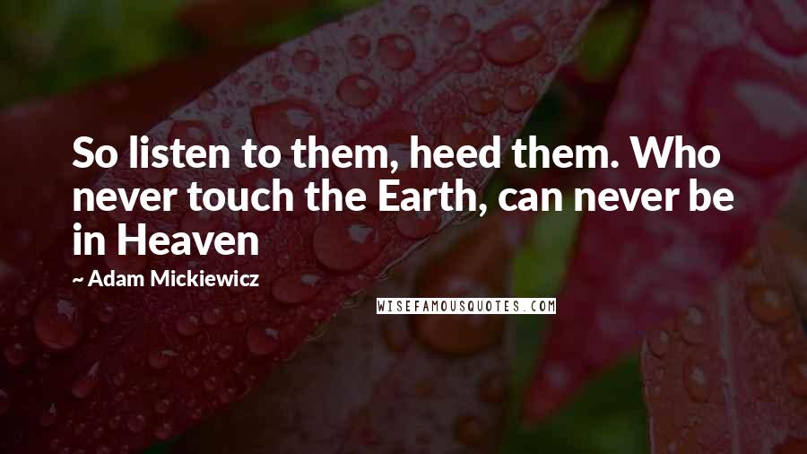 Adam Mickiewicz Quotes: So listen to them, heed them. Who never touch the Earth, can never be in Heaven