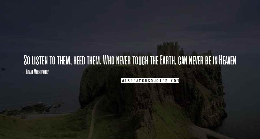 Adam Mickiewicz Quotes: So listen to them, heed them. Who never touch the Earth, can never be in Heaven