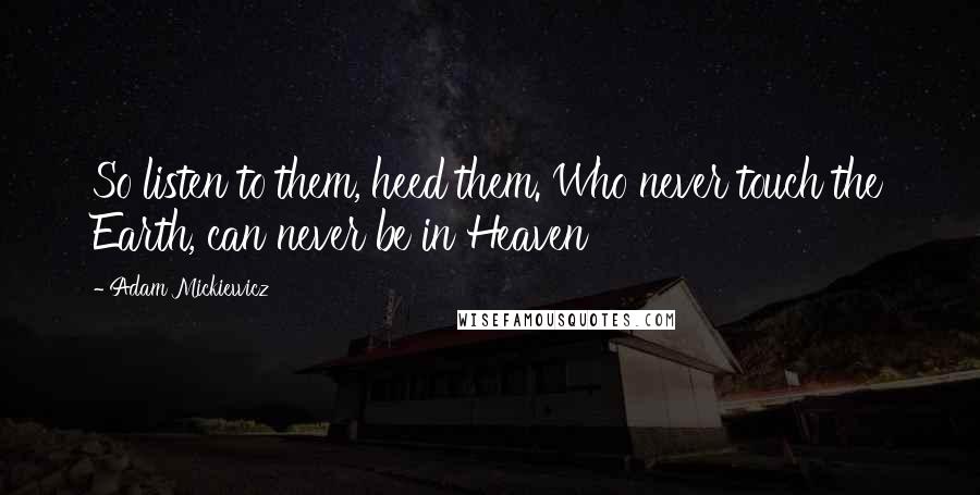 Adam Mickiewicz Quotes: So listen to them, heed them. Who never touch the Earth, can never be in Heaven